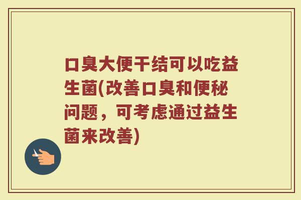 口臭大便干结可以吃益生菌(改善口臭和便秘问题，可考虑通过益生菌来改善)