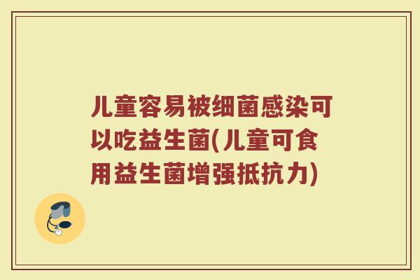 儿童容易被细菌感染可以吃益生菌(儿童可食用益生菌增强抵抗力)