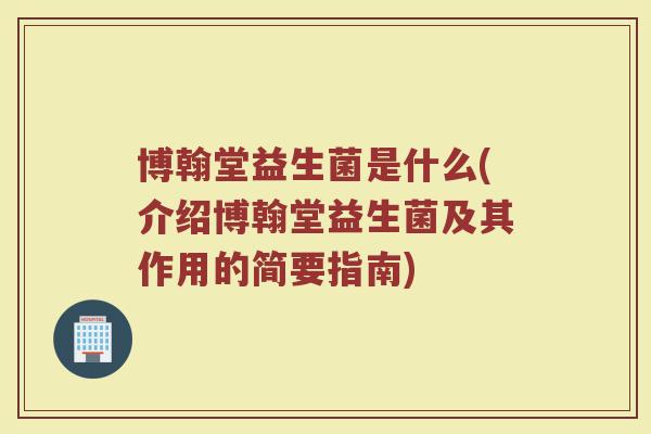 博翰堂益生菌是什么(介绍博翰堂益生菌及其作用的简要指南)