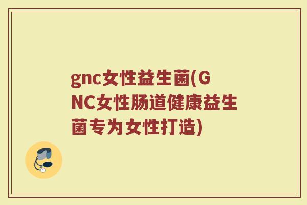 gnc女性益生菌(GNC女性肠道健康益生菌专为女性打造)