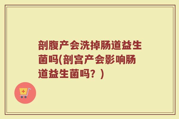 剖腹产会洗掉肠道益生菌吗(剖宫产会影响肠道益生菌吗?)