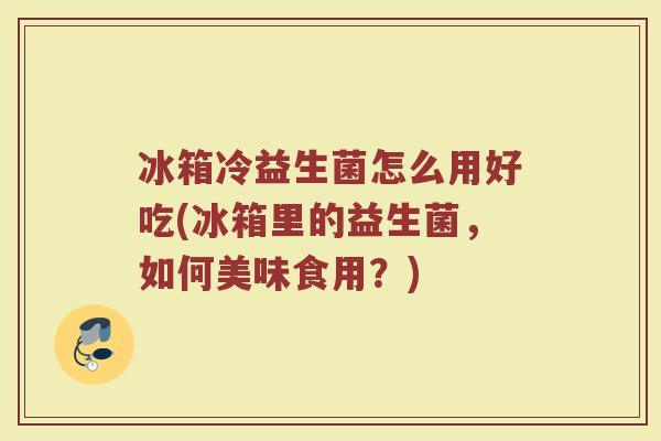 冰箱冷益生菌怎么用好吃(冰箱里的益生菌,如何美味食用?) 冰箱冷益生菌怎么用好吃(冰箱里的益生菌,如何美味食用?)