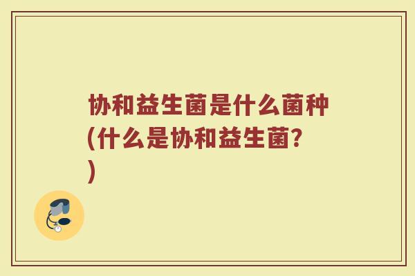 协和益生菌是什么菌种(什么是协和益生菌?)
