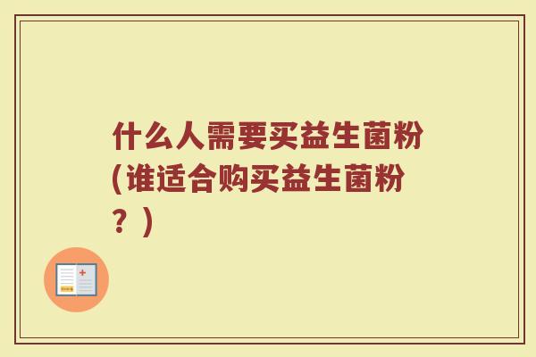 什么人需要买益生菌粉(谁适合购买益生菌粉?)