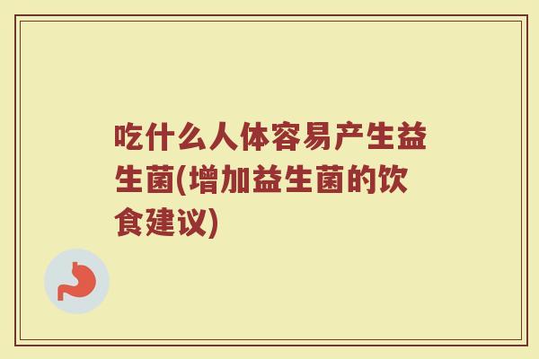 吃什么人体容易产生益生菌(增加益生菌的饮食建议)