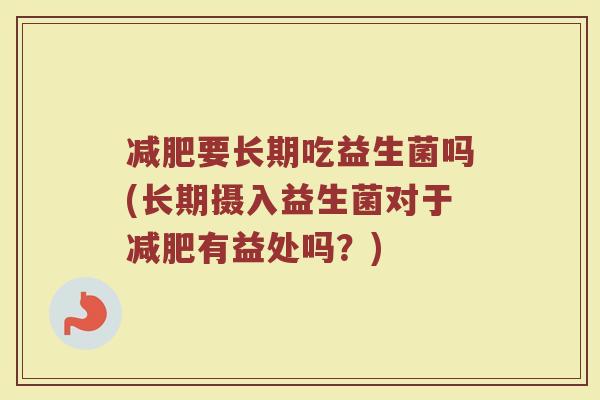 减肥要长期吃益生菌吗(长期摄入益生菌对于减肥有益处吗？)
