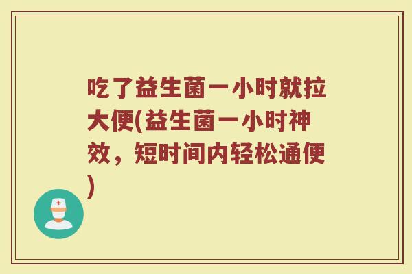 吃了益生菌一小时就拉大便(益生菌一小时神效,短时间内轻松通便)