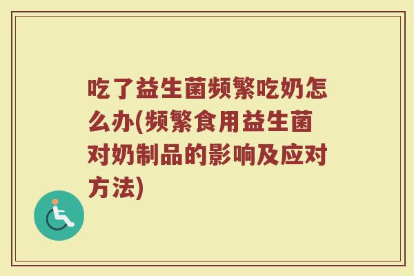 吃了益生菌频繁吃奶怎么办(频繁食用益生菌对奶制品的影响及应对方法)