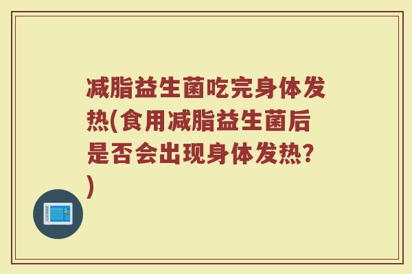 减脂益生菌吃完身体发热(食用减脂益生菌后是否会出现身体发热?)