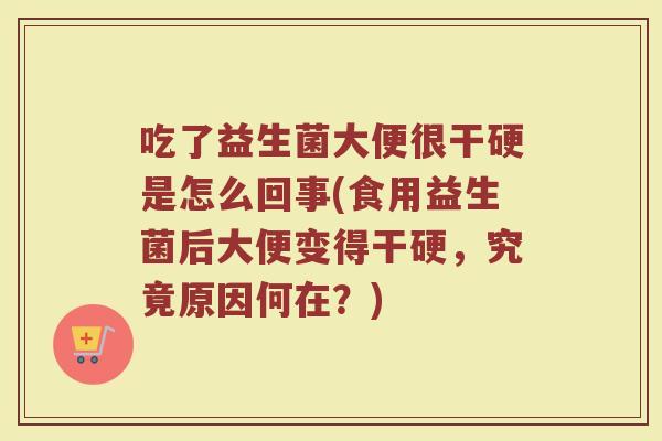 吃了益生菌大便很干硬是怎么回事(食用益生菌后大便变得干硬,究竟原因何在?)