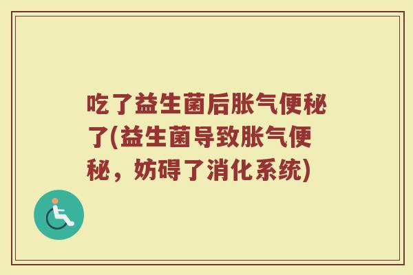 吃了益生菌后胀气便秘了(益生菌导致胀气便秘，妨碍了消化系统)