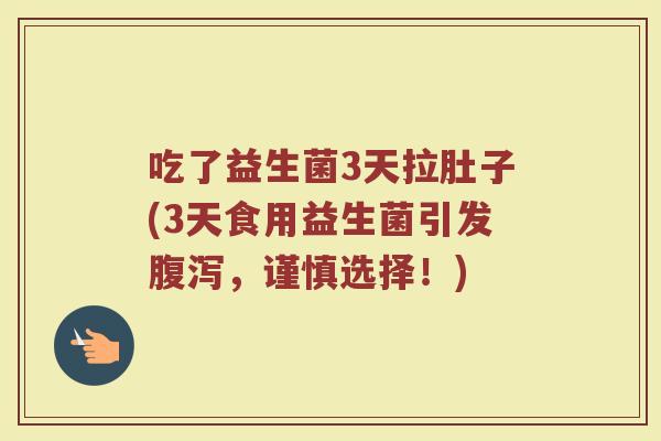 吃了益生菌3天拉肚子(3天食用益生菌引发腹泻，谨慎选择！)