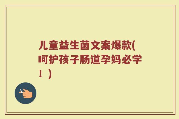 儿童益生菌文案爆款(呵护孩子肠道孕妈必学!)
