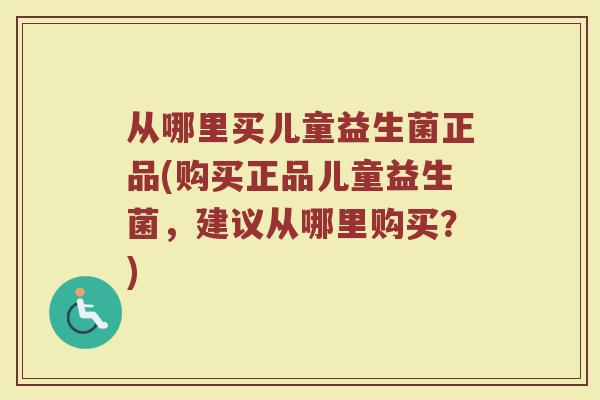 从哪里买儿童益生菌正品(购买正品儿童益生菌，建议从哪里购买？)