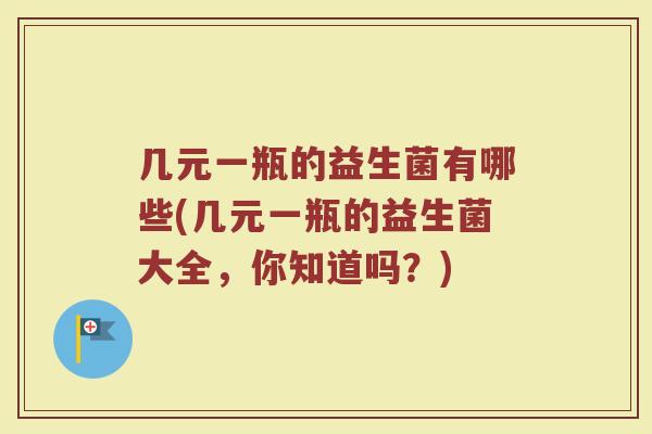 几元一瓶的益生菌有哪些(几元一瓶的益生菌大全,你知道吗?)