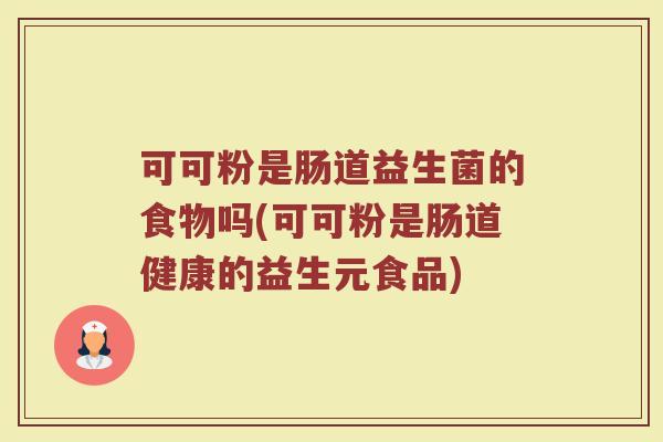 可可粉是肠道益生菌的食物吗(可可粉是肠道健康的益生元食品) 可可粉是肠道益生菌的食物吗(可可粉是肠道健康的益生元食品)