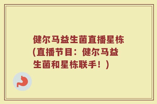 健尔马益生菌直播星栋(直播节目：健尔马益生菌和星栋联手！)