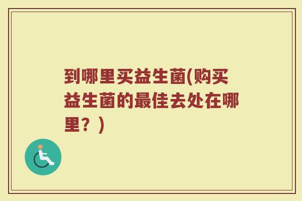 到哪里买益生菌(购买益生菌的最佳去处在哪里？)