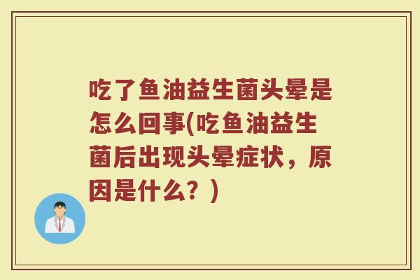 吃了鱼油益生菌头晕是怎么回事(吃鱼油益生菌后出现头晕症状，原因是什么？)