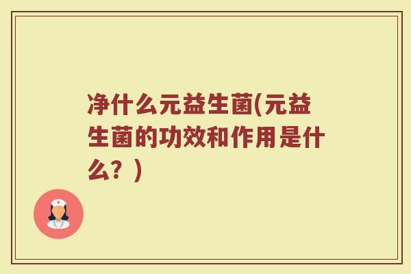 净什么元益生菌(元益生菌的功效和作用是什么?) 净什么元益生菌(元益生菌的功效和作用是什么?)