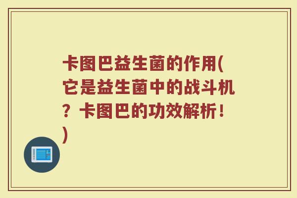 卡图巴益生菌的作用(它是益生菌中的战斗机?卡图巴的功效解析!) 卡图巴益生菌的作用(它是益生菌中的战斗机?卡图巴的功效解析!)