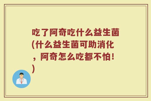 吃了阿奇吃什么益生菌(什么益生菌可助消化,阿奇怎么吃都不怕!)