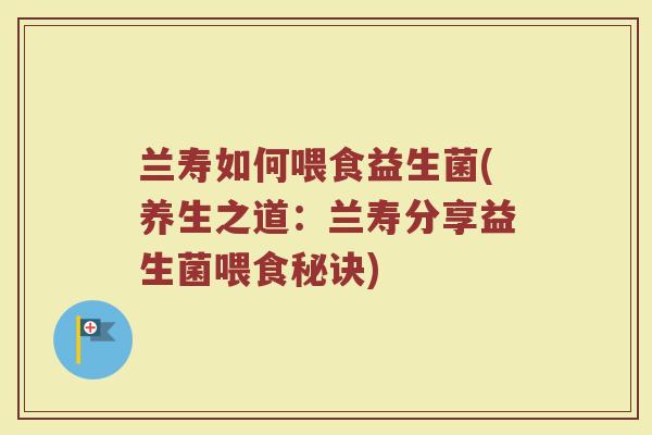 兰寿如何喂食益生菌(养生之道：兰寿分享益生菌喂食秘诀)