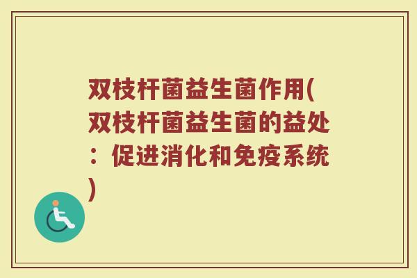 双枝杆菌益生菌作用(双枝杆菌益生菌的益处:促进消化和免疫系统)