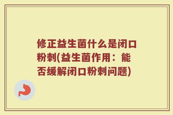 修正益生菌什么是闭口粉刺(益生菌作用：能否缓解闭口粉刺问题)