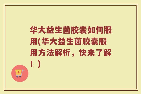 华大益生菌胶囊如何服用(华大益生菌胶囊服用方法解析,快来了解!) 华大益生菌胶囊如何服用(华大益生菌胶囊服用方法解析,快来了解!)