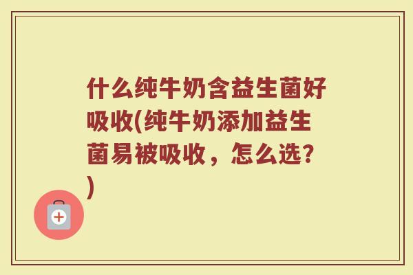 什么纯牛奶含益生菌好吸收(纯牛奶添加益生菌易被吸收，怎么选？)