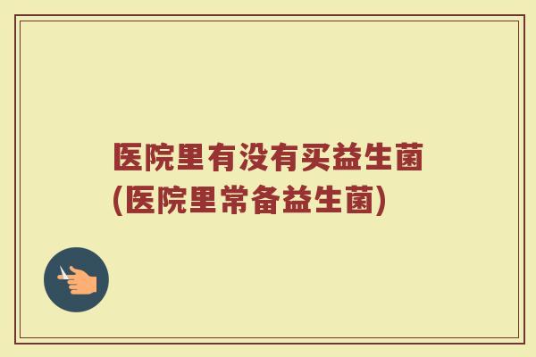 医院里有没有买益生菌(医院里常备益生菌) 医院里有没有买益生菌(医院里常备益生菌)