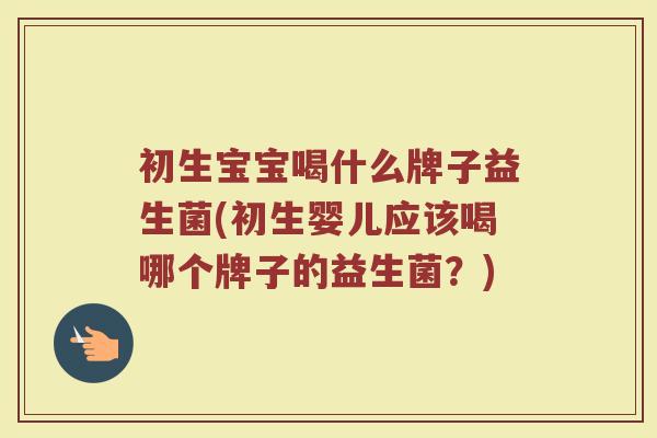 初生宝宝喝什么牌子益生菌(初生婴儿应该喝哪个牌子的益生菌？)