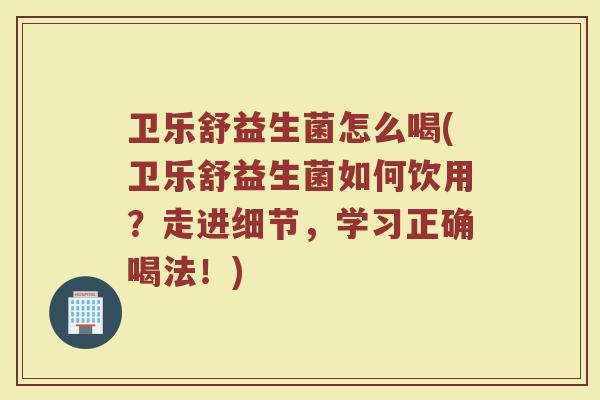 卫乐舒益生菌怎么喝(卫乐舒益生菌如何饮用?走进细节,学习正确喝法!)