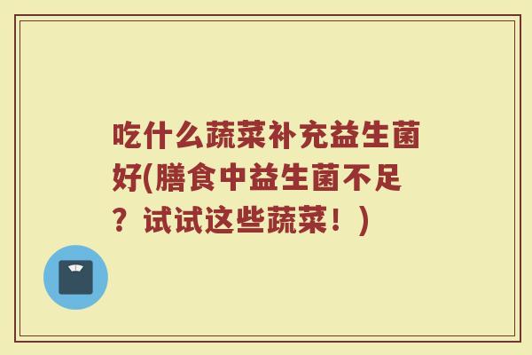 吃什么蔬菜补充益生菌好(膳食中益生菌不足？试试这些蔬菜！)