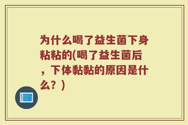 为什么喝了益生菌下身粘粘的(喝了益生菌后，下体黏黏的原因是什么？)