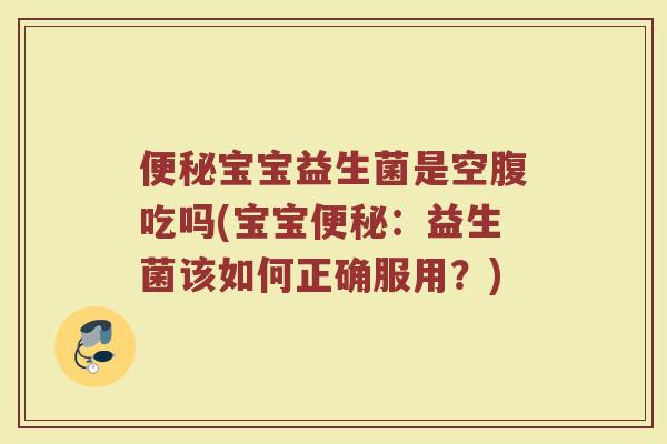 便秘宝宝益生菌是空腹吃吗(宝宝便秘：益生菌该如何正确服用？)