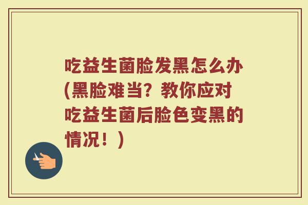 吃益生菌脸发黑怎么办(黑脸难当？教你应对吃益生菌后脸色变黑的情况！)