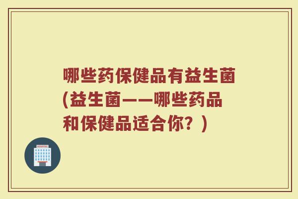 哪些药保健品有益生菌(益生菌——哪些药品和保健品适合你？)