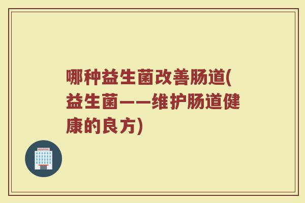 哪种益生菌改善肠道(益生菌——维护肠道健康的良方)