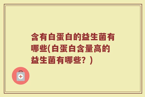 含有白蛋白的益生菌有哪些(白蛋白含量高的益生菌有哪些?) 含有白蛋白的益生菌有哪些(白蛋白含量高的益生菌有哪些?)