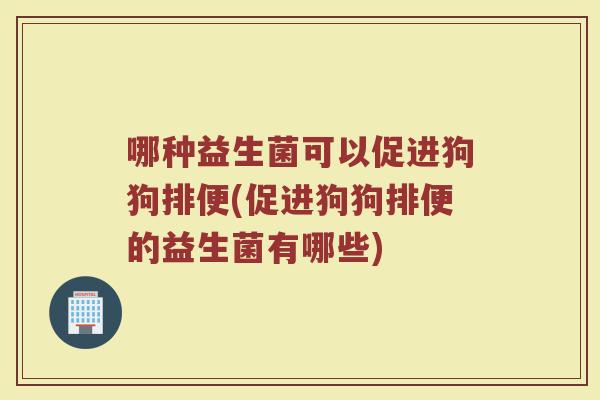 哪种益生菌可以促进狗狗排便(促进狗狗排便的益生菌有哪些)
