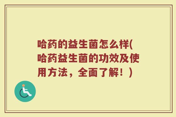哈药的益生菌怎么样(哈药益生菌的功效及使用方法，全面了解！)