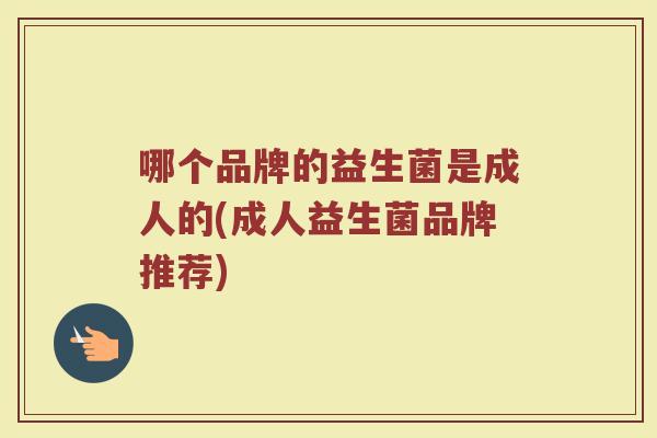 哪个品牌的益生菌是成人的(成人益生菌品牌推荐)