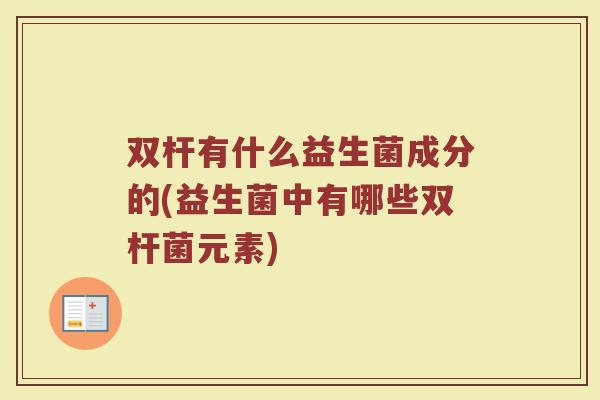 双杆有什么益生菌成分的(益生菌中有哪些双杆菌元素)
