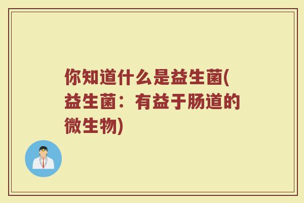 你知道什么是益生菌(益生菌：有益于肠道的微生物)