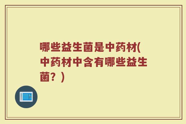 哪些益生菌是中药材(中药材中含有哪些益生菌？)