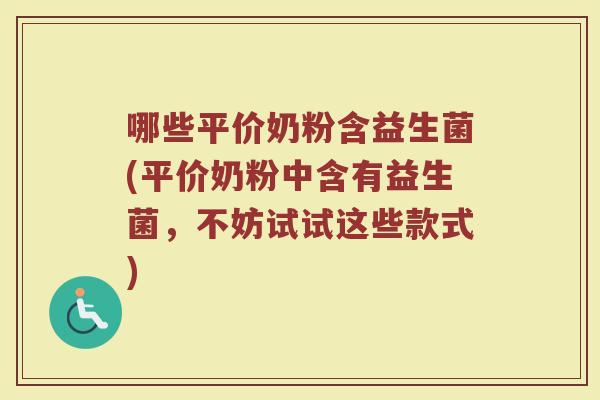 哪些平价奶粉含益生菌(平价奶粉中含有益生菌，不妨试试这些款式)