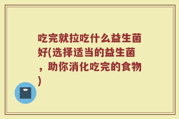 吃完就拉吃什么益生菌好(选择适当的益生菌，助你消化吃完的食物)