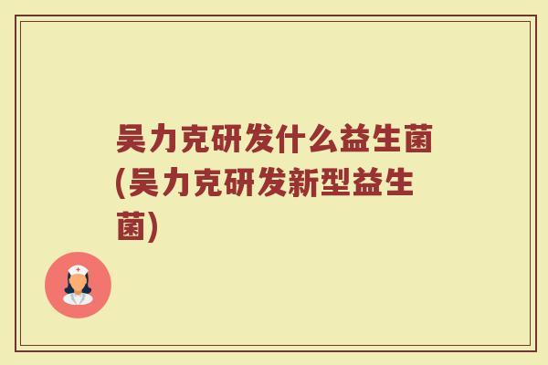 吴力克研发什么益生菌(吴力克研发新型益生菌)
